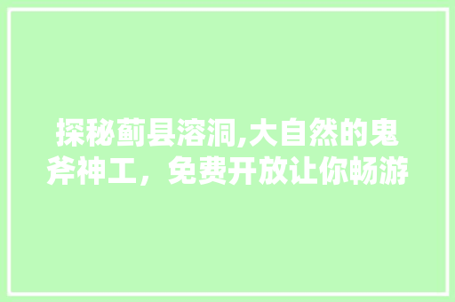 探秘蓟县溶洞,大自然的鬼斧神工，免费开放让你畅游奇观