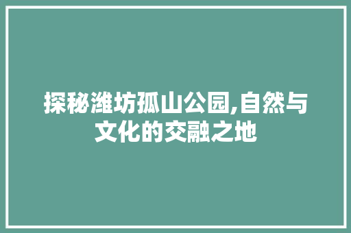 探秘潍坊孤山公园,自然与文化的交融之地