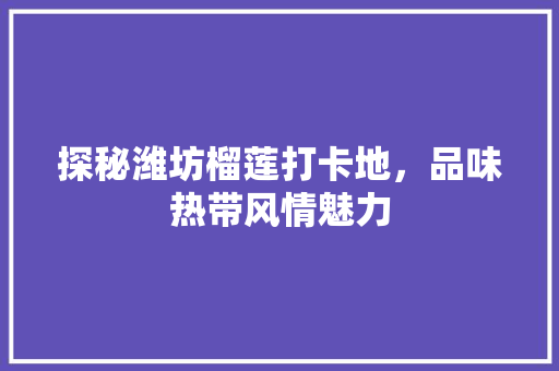 探秘潍坊榴莲打卡地，品味热带风情魅力