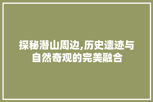 探秘潜山周边,历史遗迹与自然奇观的完美融合