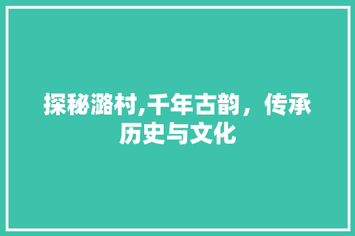 探秘潞村,千年古韵，传承历史与文化