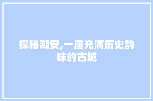 探秘潮安,一座充满历史韵味的古城