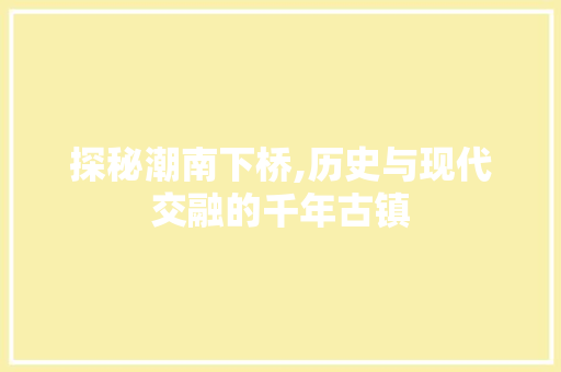 探秘潮南下桥,历史与现代交融的千年古镇