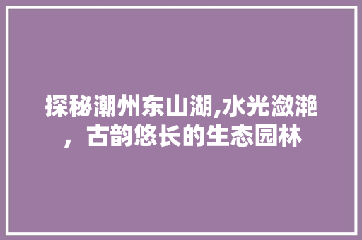 探秘潮州东山湖,水光潋滟，古韵悠长的生态园林  第1张