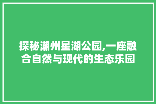 探秘潮州星湖公园,一座融合自然与现代的生态乐园  第1张