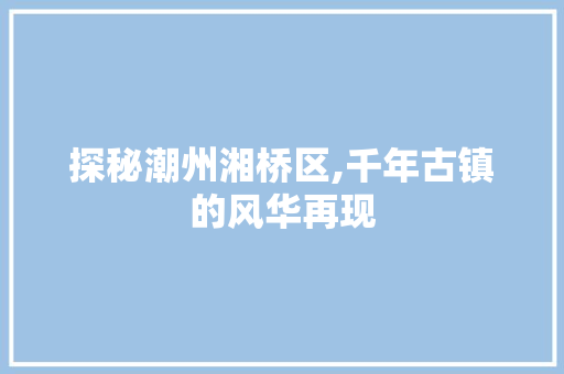 探秘潮州湘桥区,千年古镇的风华再现  第1张