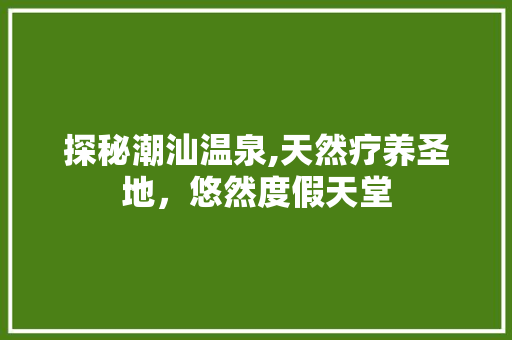 探秘潮汕温泉,天然疗养圣地，悠然度假天堂  第1张