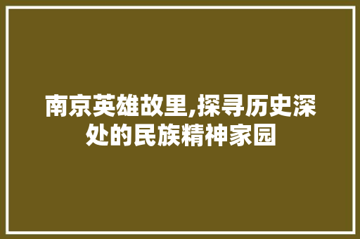 南京英雄故里,探寻历史深处的民族精神家园