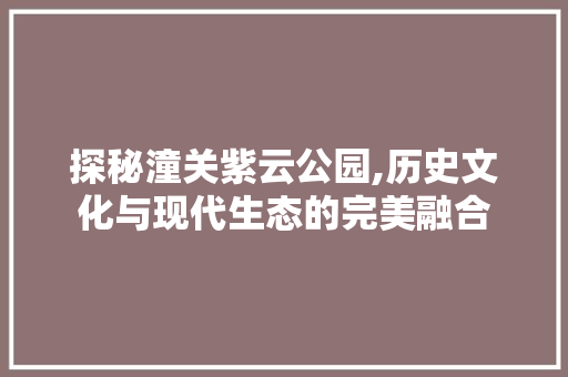 探秘潼关紫云公园,历史文化与现代生态的完美融合  第1张