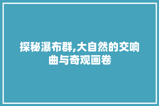 探秘瀑布群,大自然的交响曲与奇观画卷