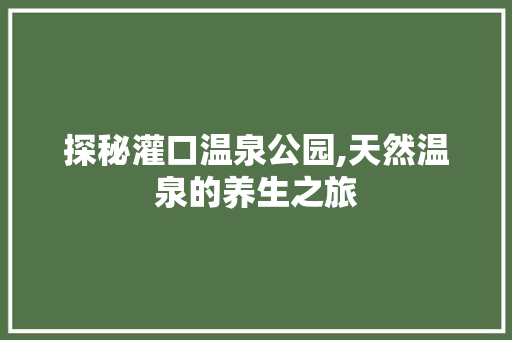 探秘灌口温泉公园,天然温泉的养生之旅