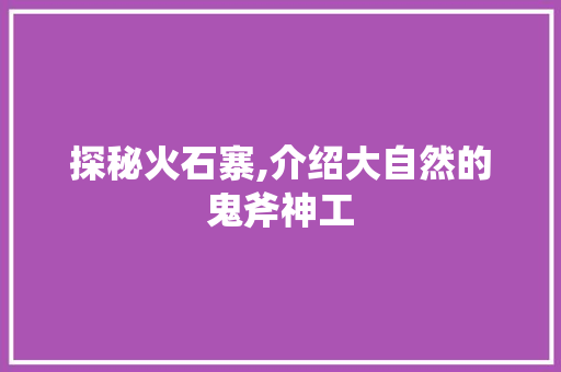 探秘火石寨,介绍大自然的鬼斧神工  第1张