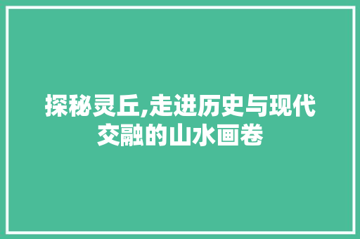 探秘灵丘,走进历史与现代交融的山水画卷