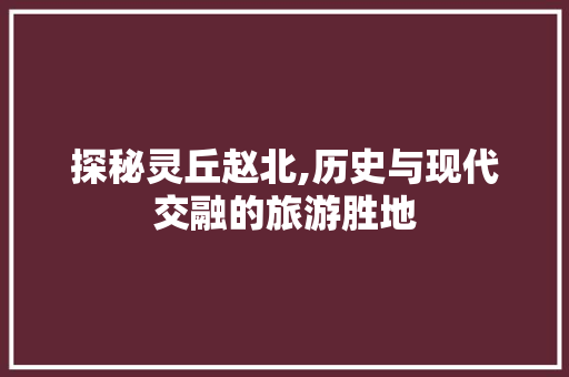 探秘灵丘赵北,历史与现代交融的旅游胜地