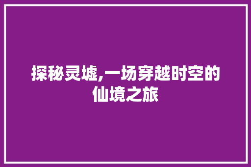 探秘灵墟,一场穿越时空的仙境之旅