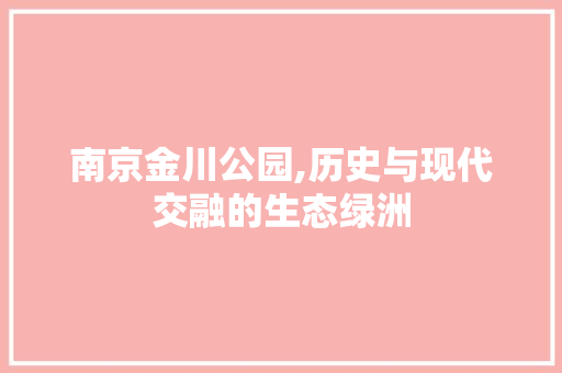 南京金川公园,历史与现代交融的生态绿洲  第1张