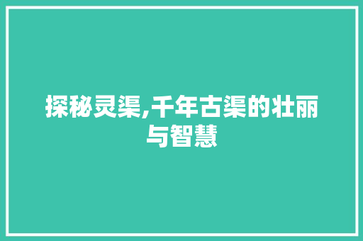 探秘灵渠,千年古渠的壮丽与智慧  第1张