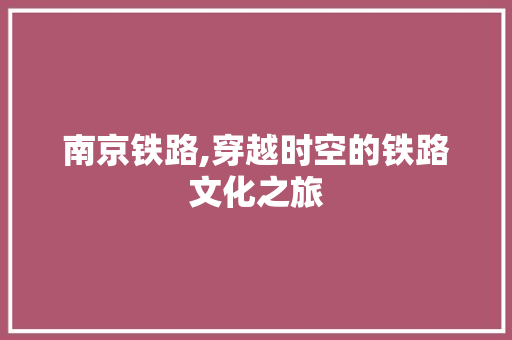 南京铁路,穿越时空的铁路文化之旅