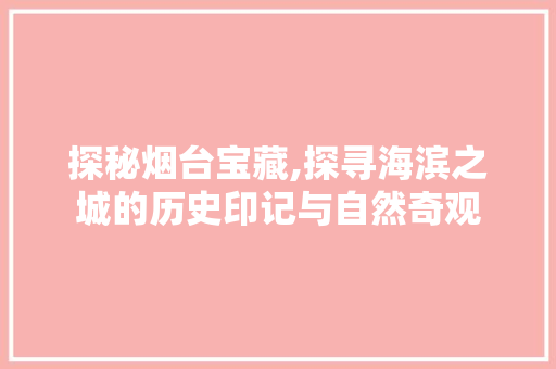 探秘烟台宝藏,探寻海滨之城的历史印记与自然奇观  第1张