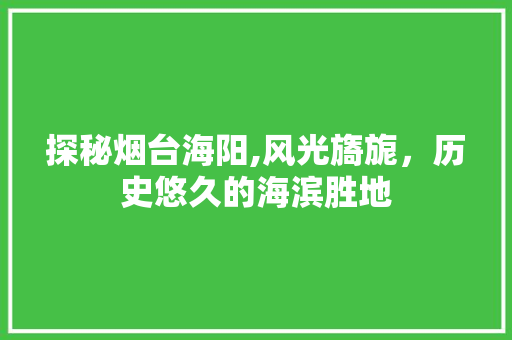 探秘烟台海阳,风光旖旎，历史悠久的海滨胜地