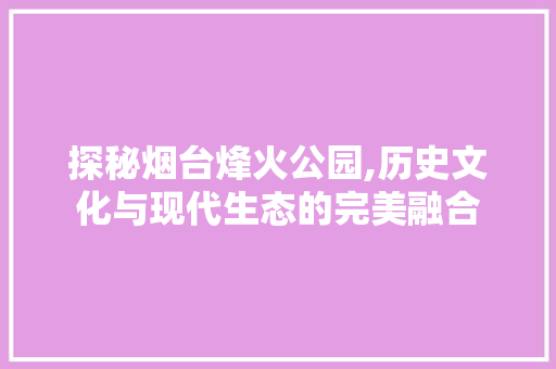 探秘烟台烽火公园,历史文化与现代生态的完美融合