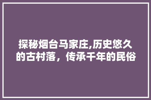 探秘烟台马家庄,历史悠久的古村落，传承千年的民俗风情