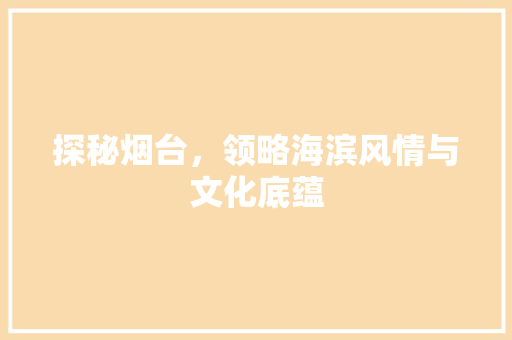 探秘烟台，领略海滨风情与文化底蕴