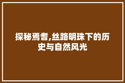 探秘焉耆,丝路明珠下的历史与自然风光