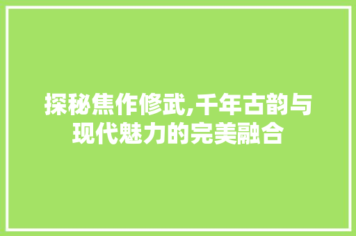 探秘焦作修武,千年古韵与现代魅力的完美融合