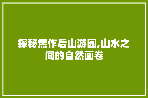 探秘焦作后山游园,山水之间的自然画卷