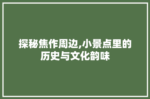 探秘焦作周边,小景点里的历史与文化韵味