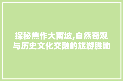 探秘焦作大南坡,自然奇观与历史文化交融的旅游胜地