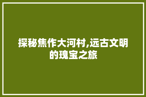 探秘焦作大河村,远古文明的瑰宝之旅