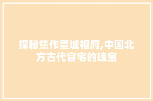 探秘焦作皇城相府,中国北方古代官宅的瑰宝  第1张