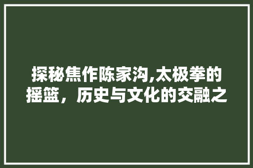 探秘焦作陈家沟,太极拳的摇篮，历史与文化的交融之地  第1张