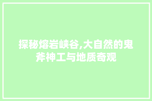 探秘熔岩峡谷,大自然的鬼斧神工与地质奇观  第1张