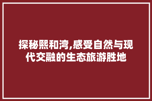 探秘熙和湾,感受自然与现代交融的生态旅游胜地