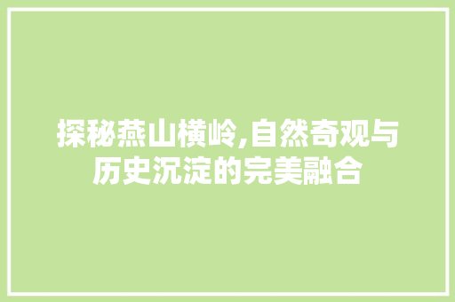 探秘燕山横岭,自然奇观与历史沉淀的完美融合