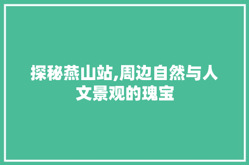 探秘燕山站,周边自然与人文景观的瑰宝