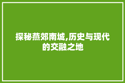 探秘燕郊南城,历史与现代的交融之地