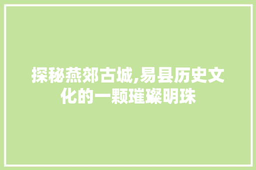 探秘燕郊古城,易县历史文化的一颗璀璨明珠