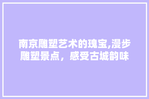 南京雕塑艺术的瑰宝,漫步雕塑景点，感受古城韵味