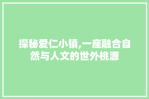 探秘爱仁小镇,一座融合自然与人文的世外桃源  第1张