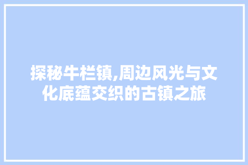 探秘牛栏镇,周边风光与文化底蕴交织的古镇之旅