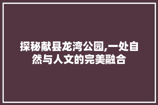 探秘献县龙湾公园,一处自然与人文的完美融合