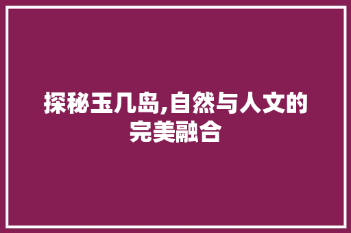 探秘玉几岛,自然与人文的完美融合  第1张