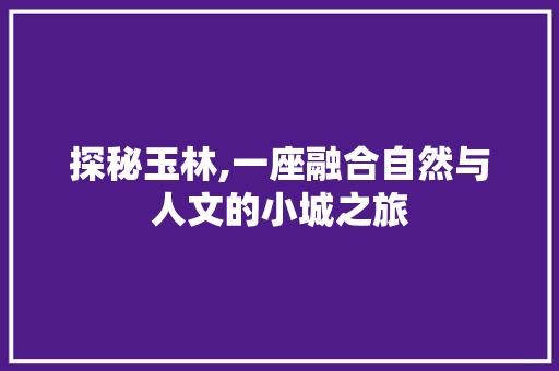 探秘玉林,一座融合自然与人文的小城之旅