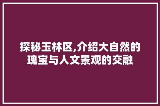 探秘玉林区,介绍大自然的瑰宝与人文景观的交融