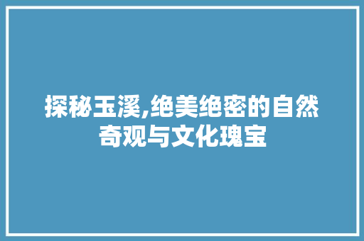 探秘玉溪,绝美绝密的自然奇观与文化瑰宝