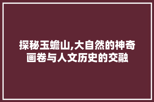 探秘玉蟾山,大自然的神奇画卷与人文历史的交融  第1张